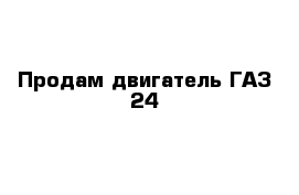 Продам двигатель ГАЗ 24